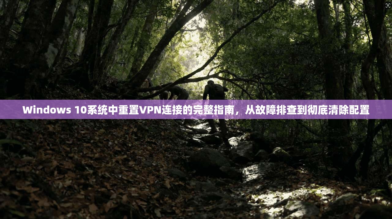 Windows 10系统中重置VPN连接的完整指南，从故障排查到彻底清除配置