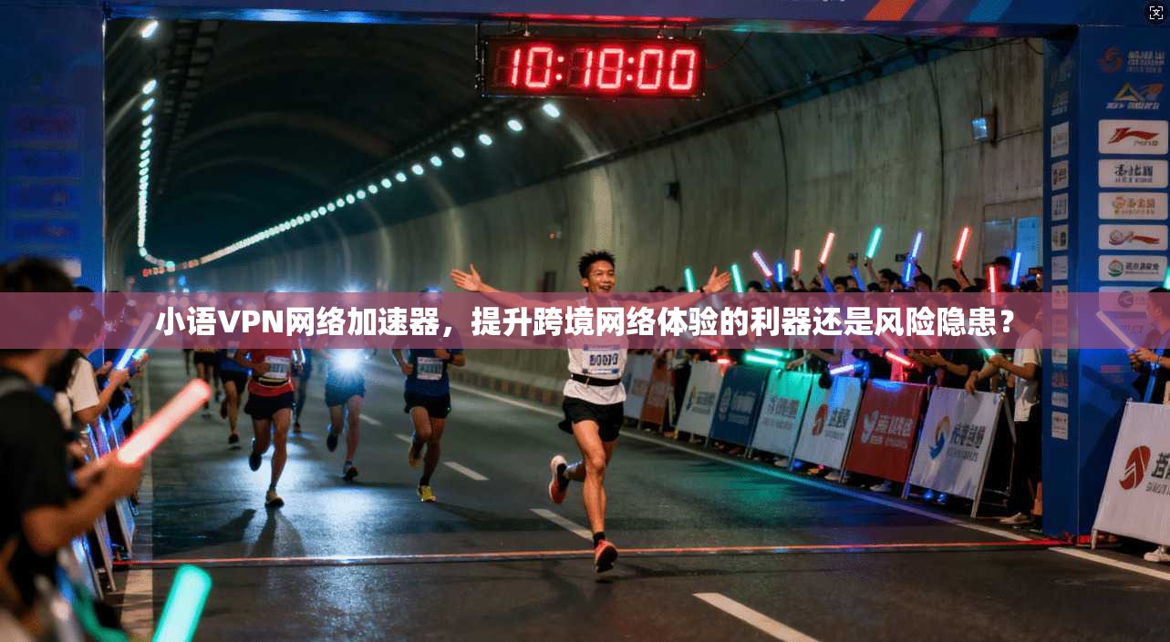 小语VPN网络加速器,提升跨境网络体验的利器还是风险隐患?