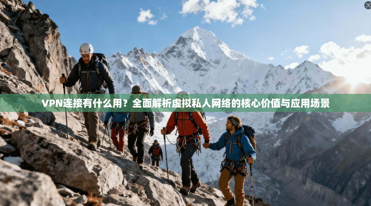 VPN连接有什么用？全面解析虚拟私人网络的核心价值与应用场景