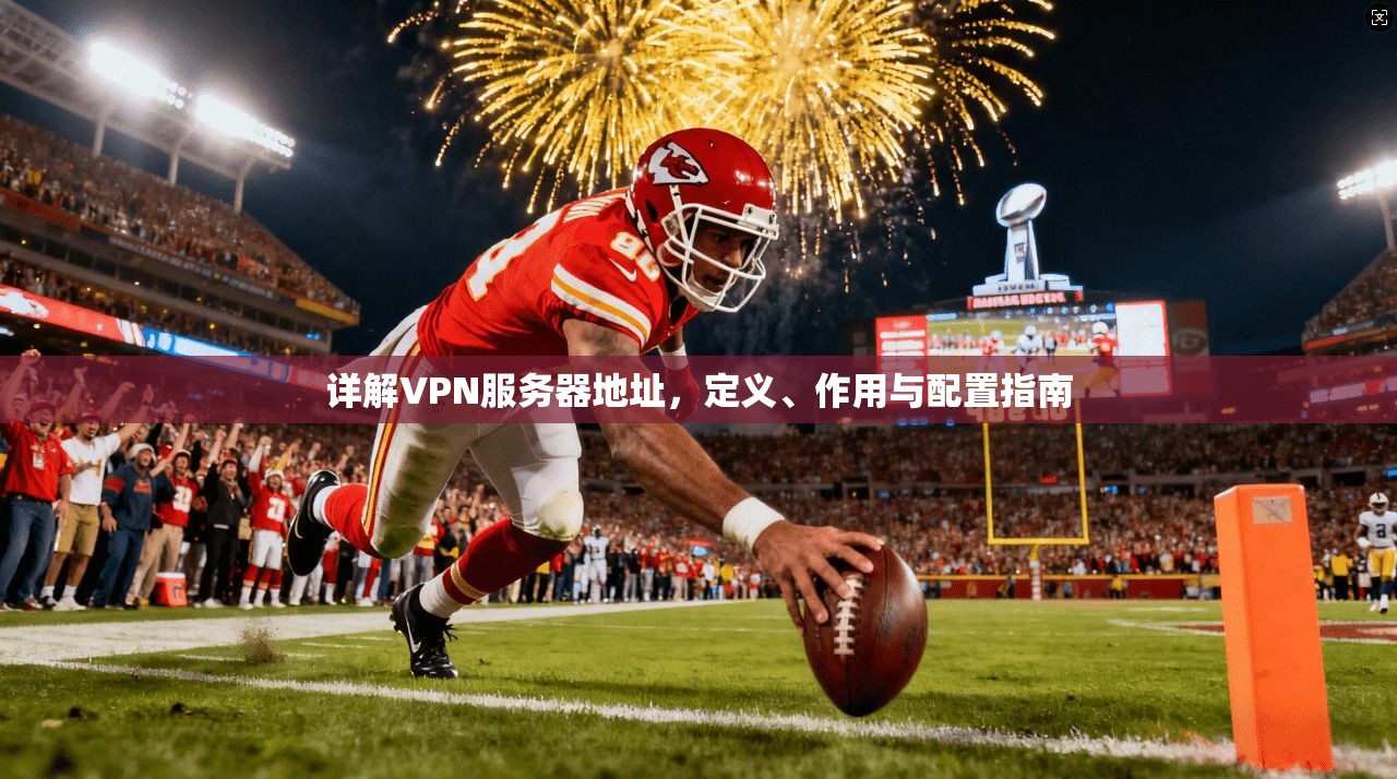 详解VPN服务器地址，定义、作用与配置指南