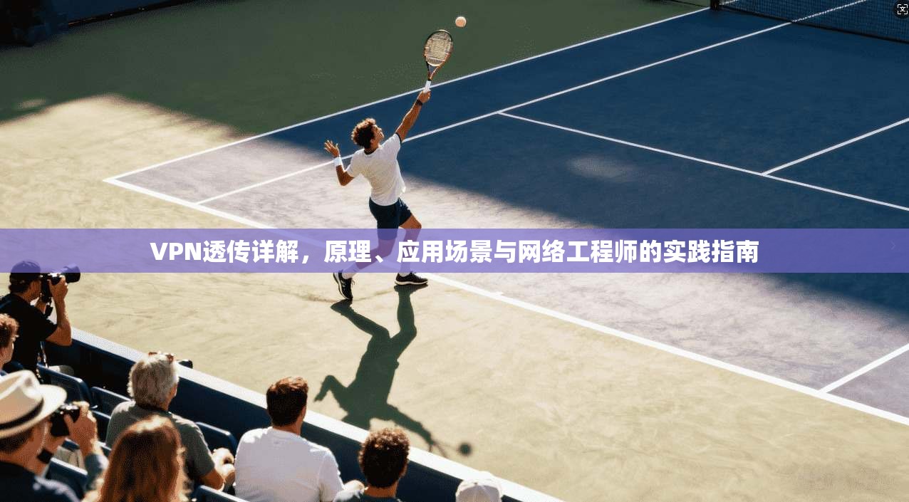 VPN透传详解,原理、应用场景与网络工程师的实践指南