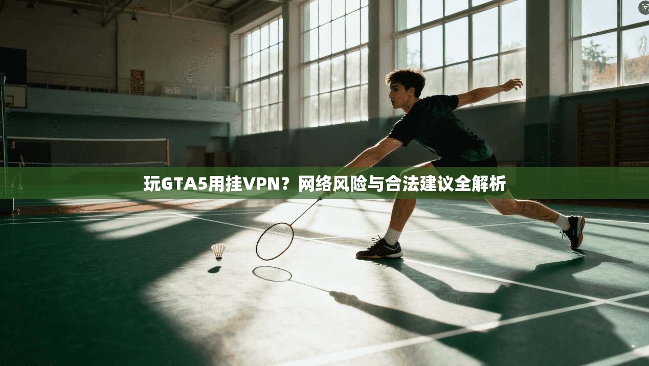 玩GTA5用挂VPN?网络风险与合法建议全解析