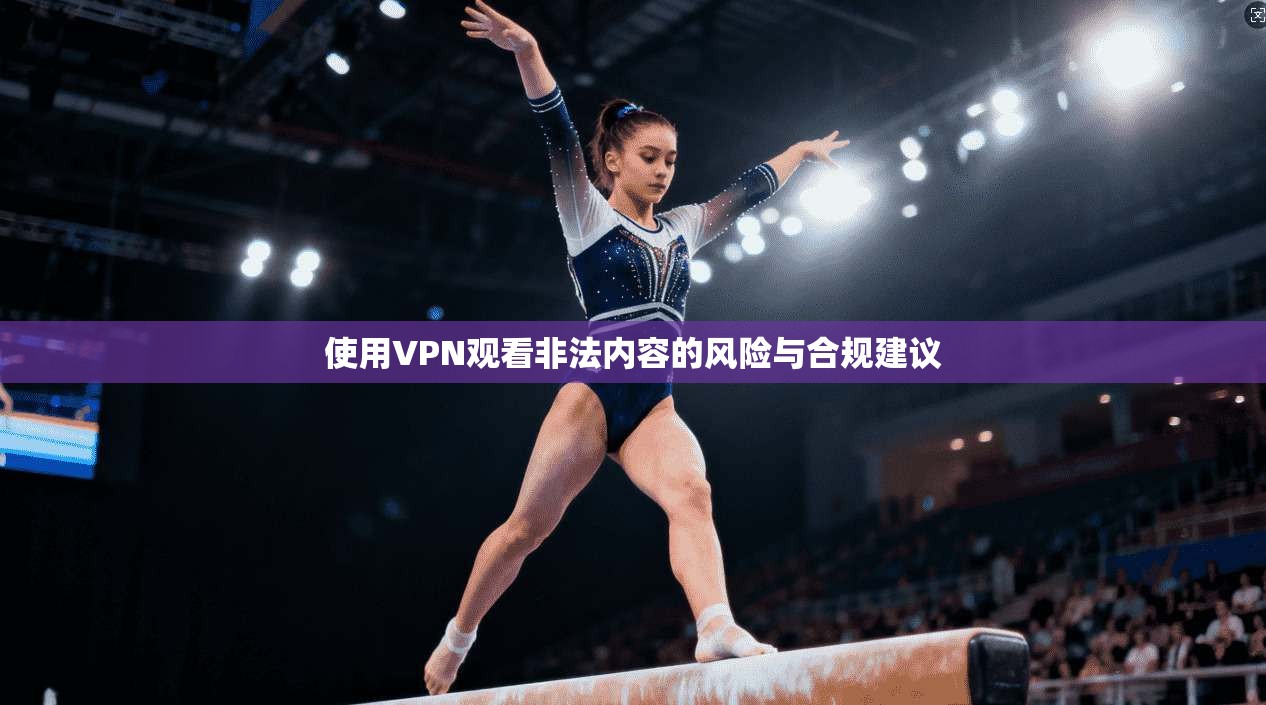 使用VPN观看非法内容的风险与合规建议