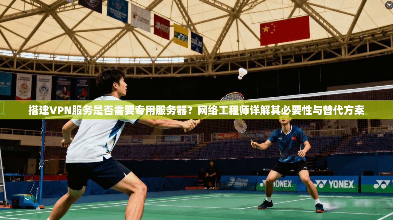 搭建VPN服务是否需要专用服务器？网络工程师详解其必要性与替代方案
