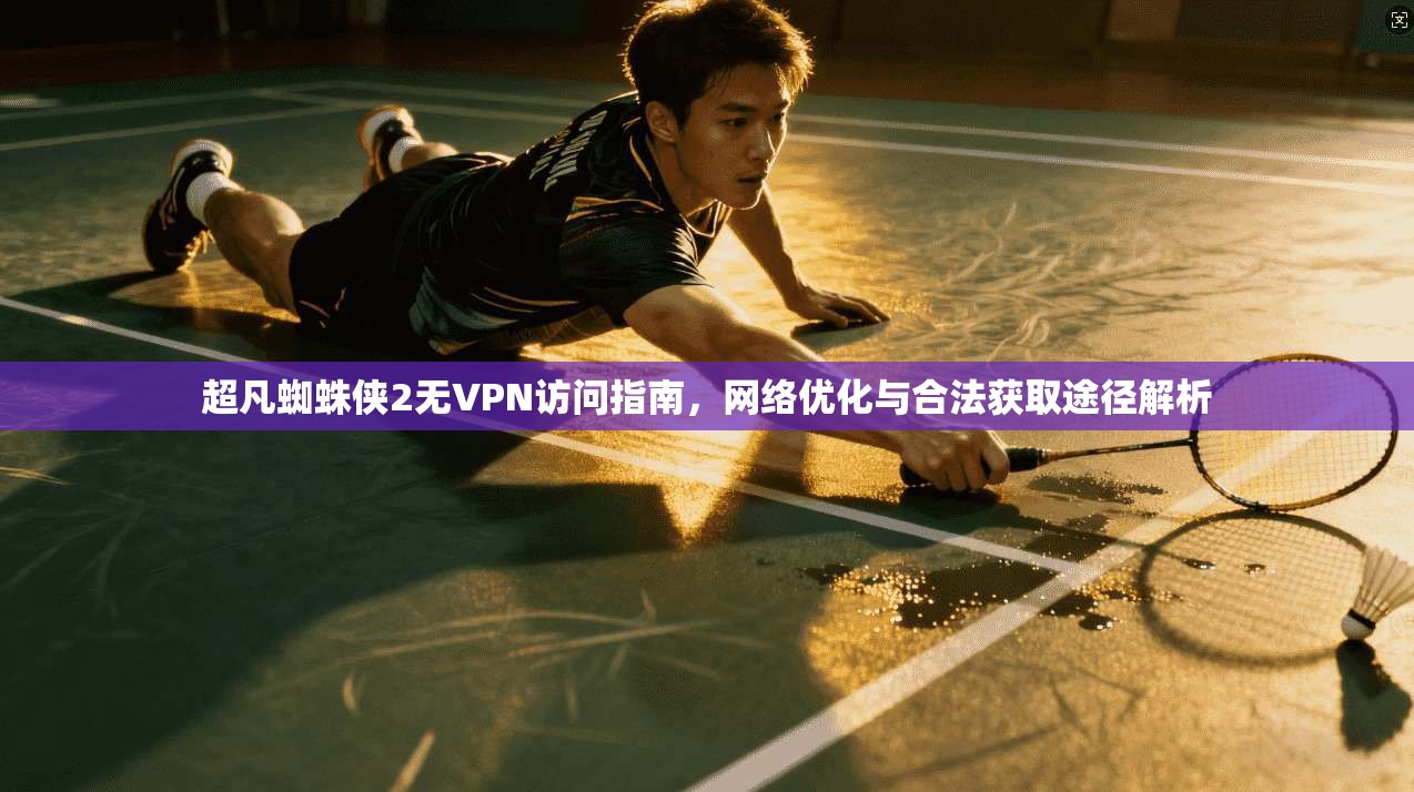 超凡蜘蛛侠2无VPN访问指南，网络优化与合法获取途径解析