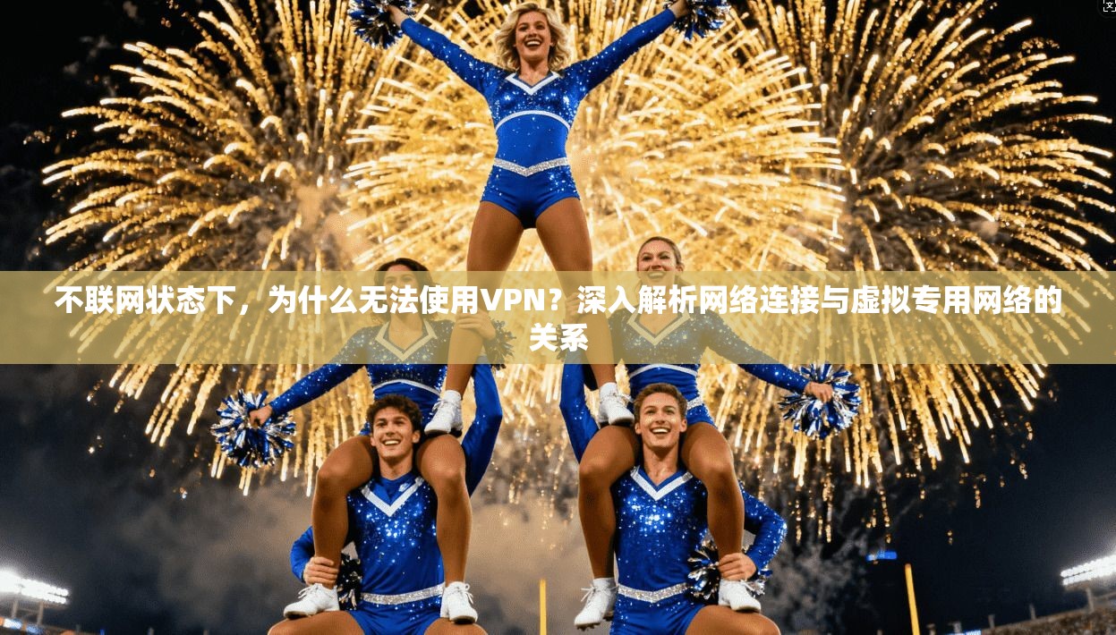 不联网状态下，为什么无法使用VPN？深入解析网络连接与虚拟专用网络的关系