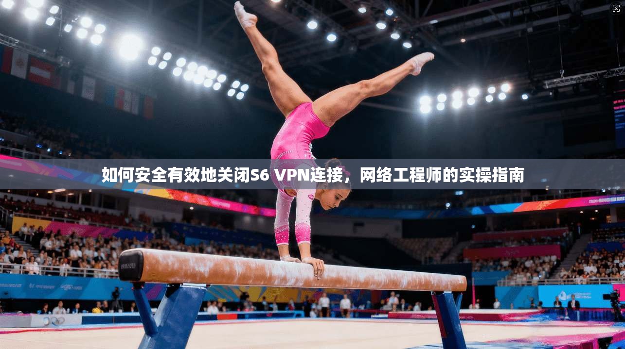 如何安全有效地关闭S6 VPN连接,网络工程师的实操指南
