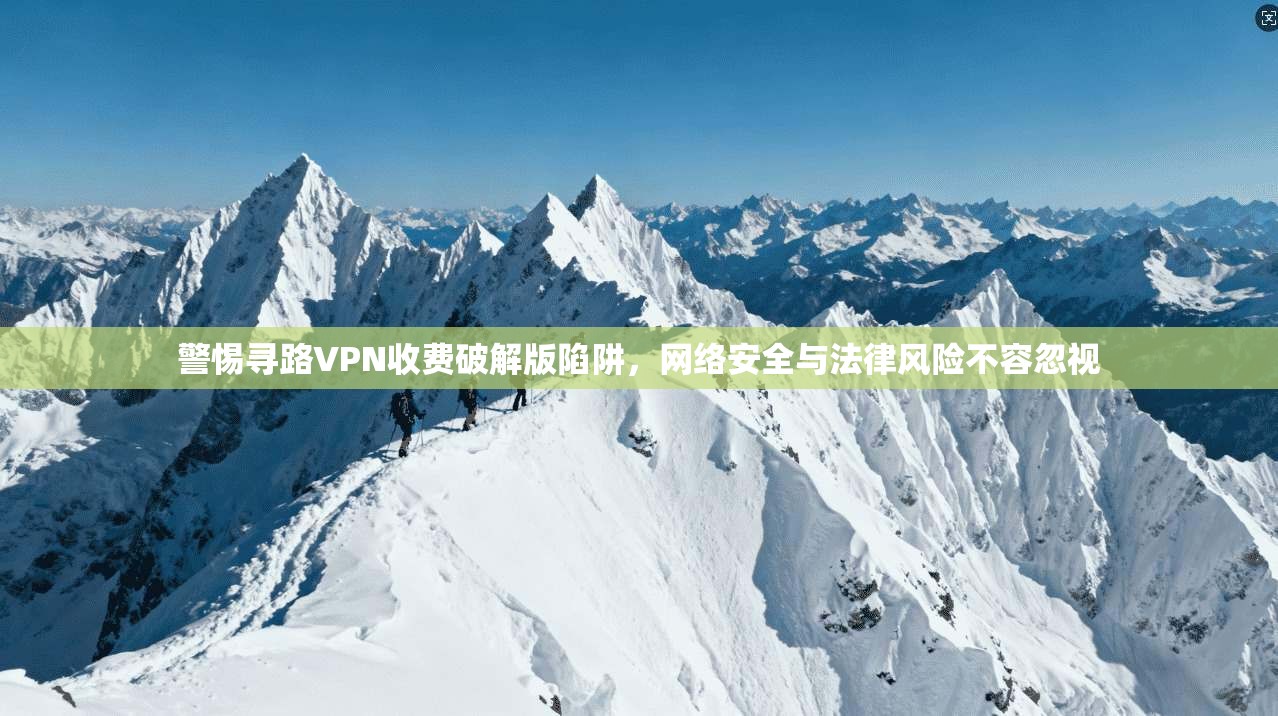 警惕寻路VPN收费破解版陷阱，网络安全与法律风险不容忽视
