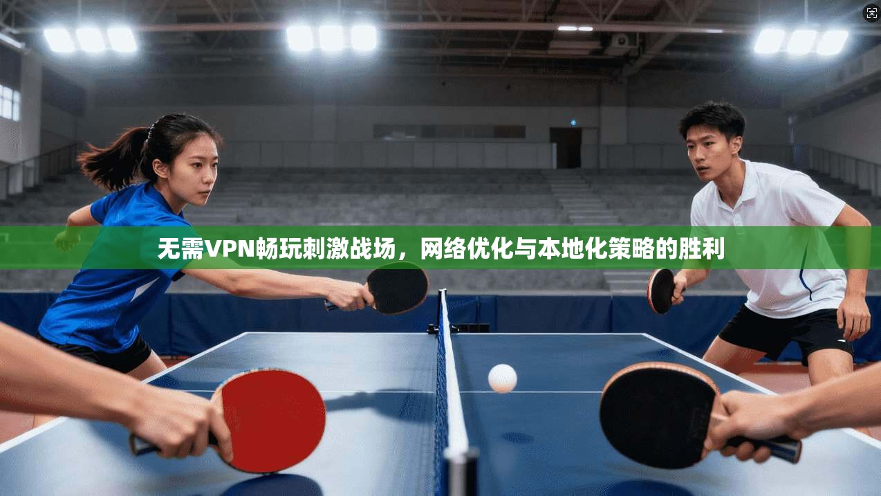 无需VPN畅玩刺激战场，网络优化与本地化策略的胜利
