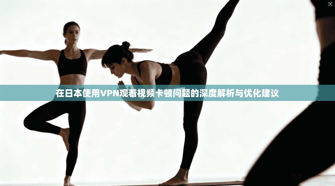 在日本使用VPN观看视频卡顿问题的深度解析与优化建议