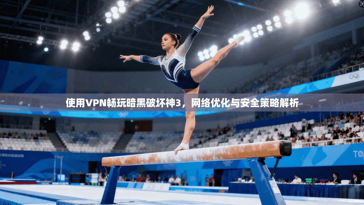 使用VPN畅玩暗黑破坏神3，网络优化与安全策略解析