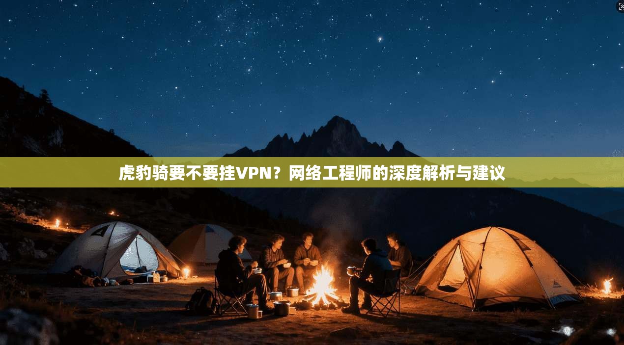 虎豹骑要不要挂VPN？网络工程师的深度解析与建议