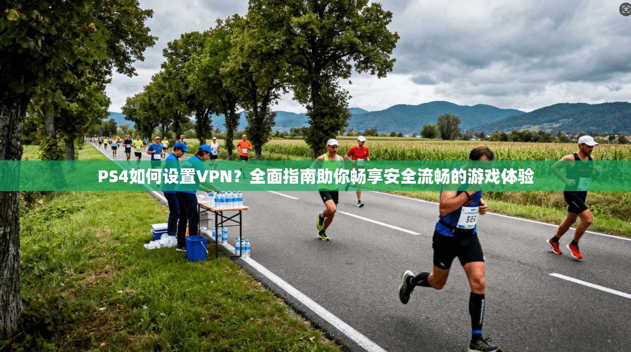 PS4如何设置VPN？全面指南助你畅享安全流畅的游戏体验