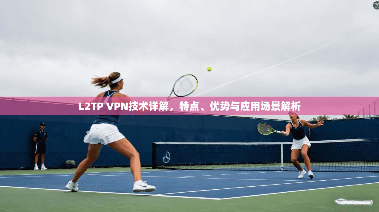 L2TP VPN技术详解，特点、优势与应用场景解析