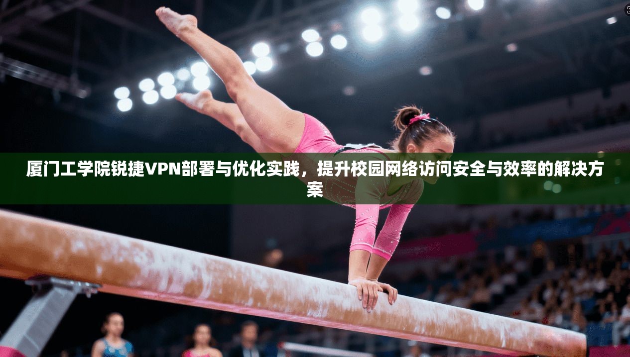 厦门工学院锐捷VPN部署与优化实践,提升校园网络访问安全与效率的解决方案