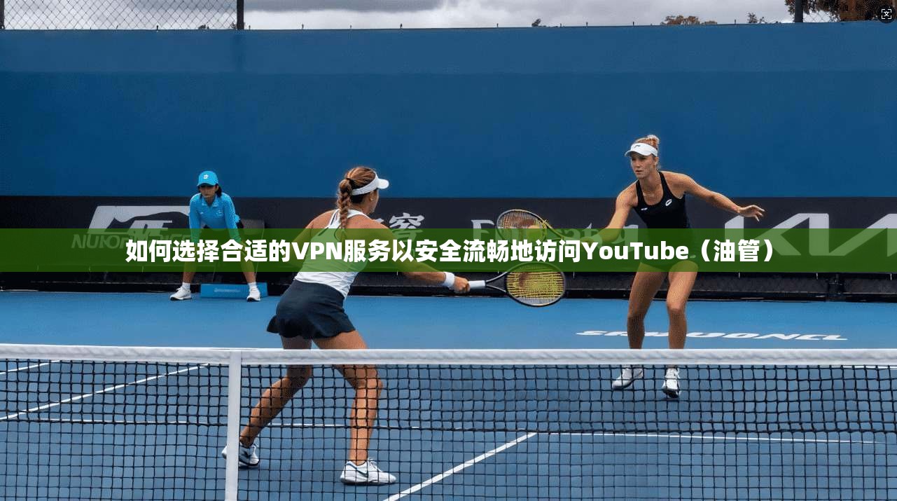 如何选择合适的VPN服务以安全流畅地访问YouTube(油管)