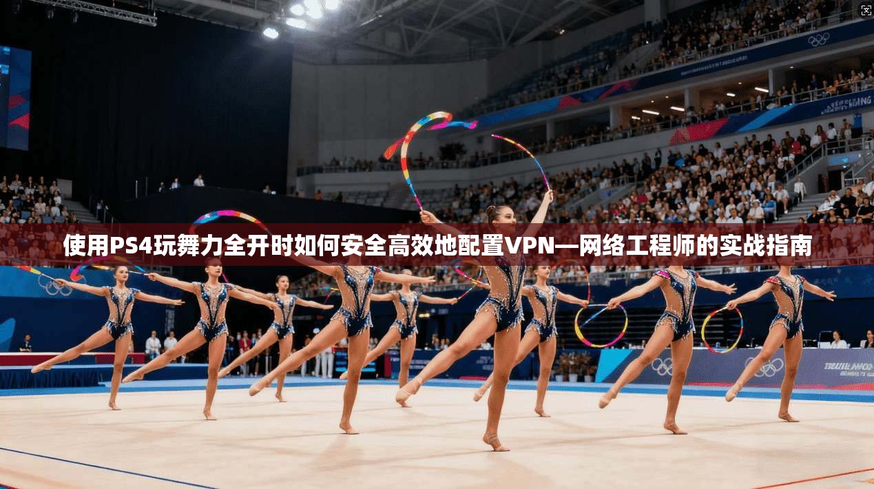 使用PS4玩舞力全开时如何安全高效地配置VPN—网络工程师的实战指南