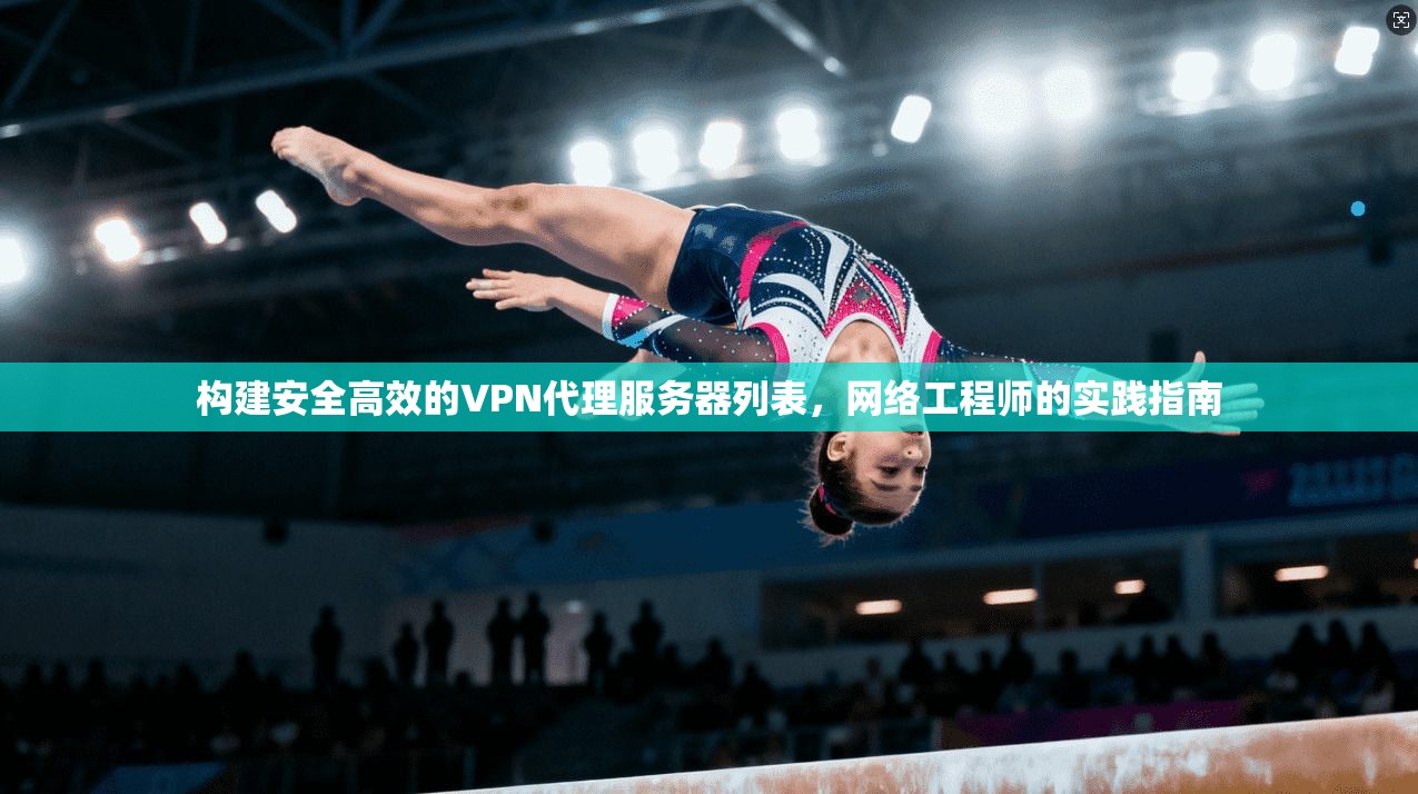 构建安全高效的VPN代理服务器列表，网络工程师的实践指南
