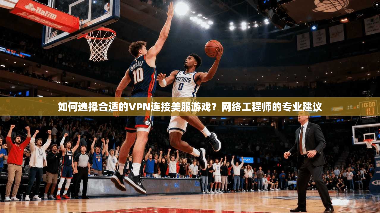 如何选择合适的VPN连接美服游戏？网络工程师的专业建议