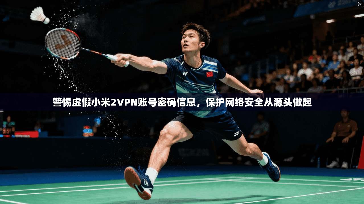 警惕虚假小米2VPN账号密码信息,保护网络安全从源头做起