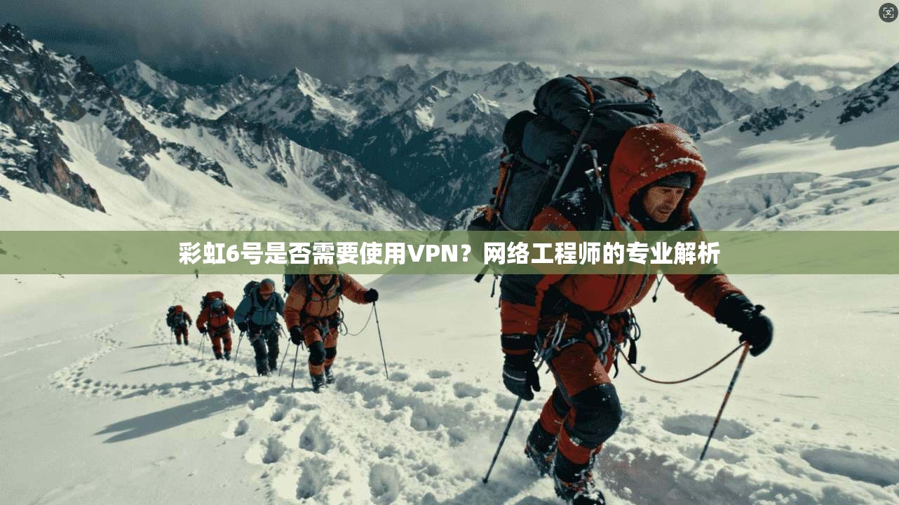 彩虹6号是否需要使用VPN?网络工程师的专业解析