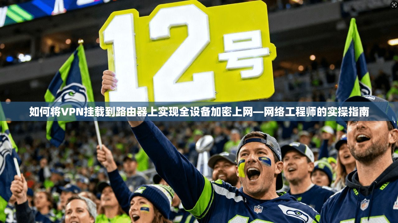 如何将VPN挂载到路由器上实现全设备加密上网—网络工程师的实操指南