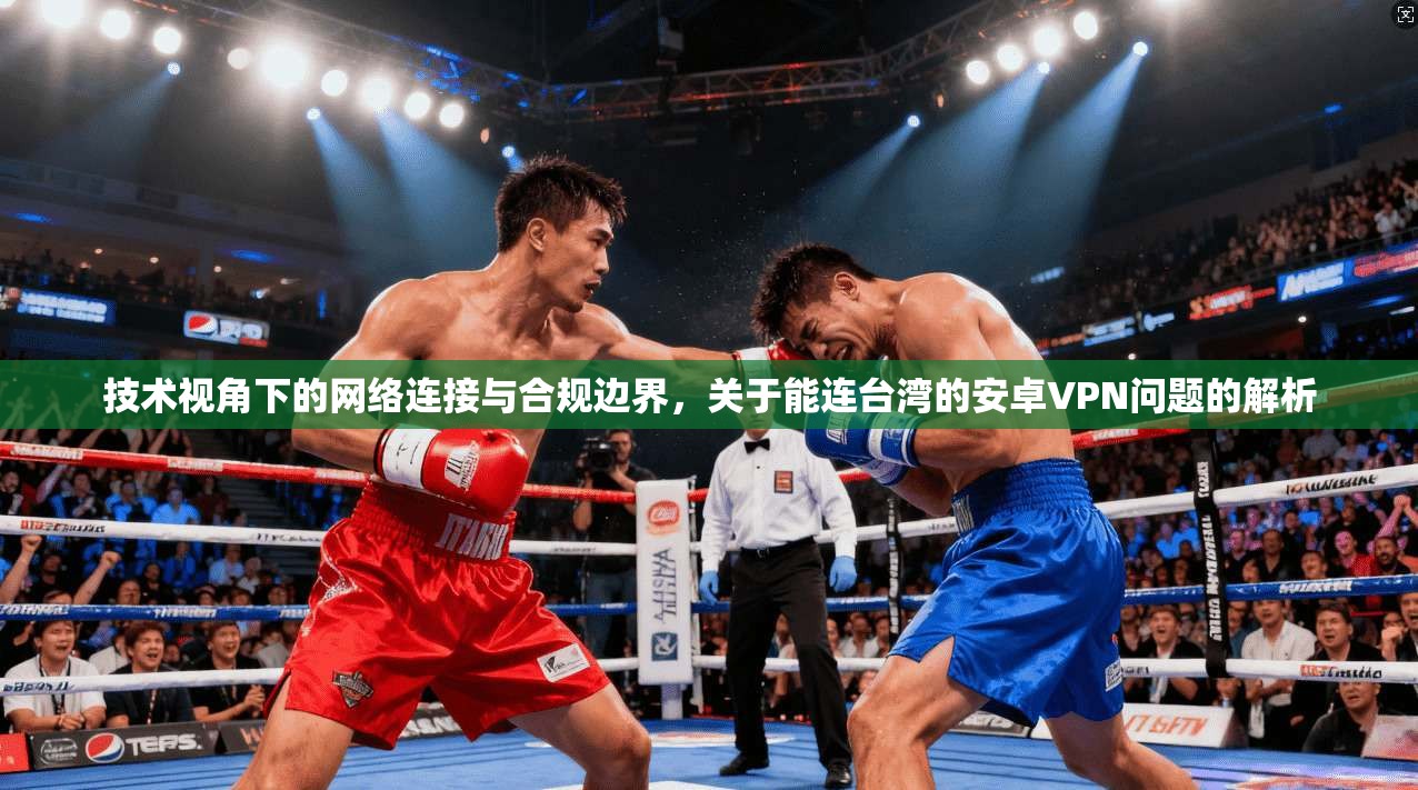 技术视角下的网络连接与合规边界,关于能连台湾的安卓VPN问题的解析