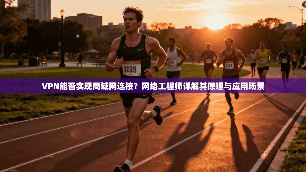 VPN能否实现局域网连接?网络工程师详解其原理与应用场景