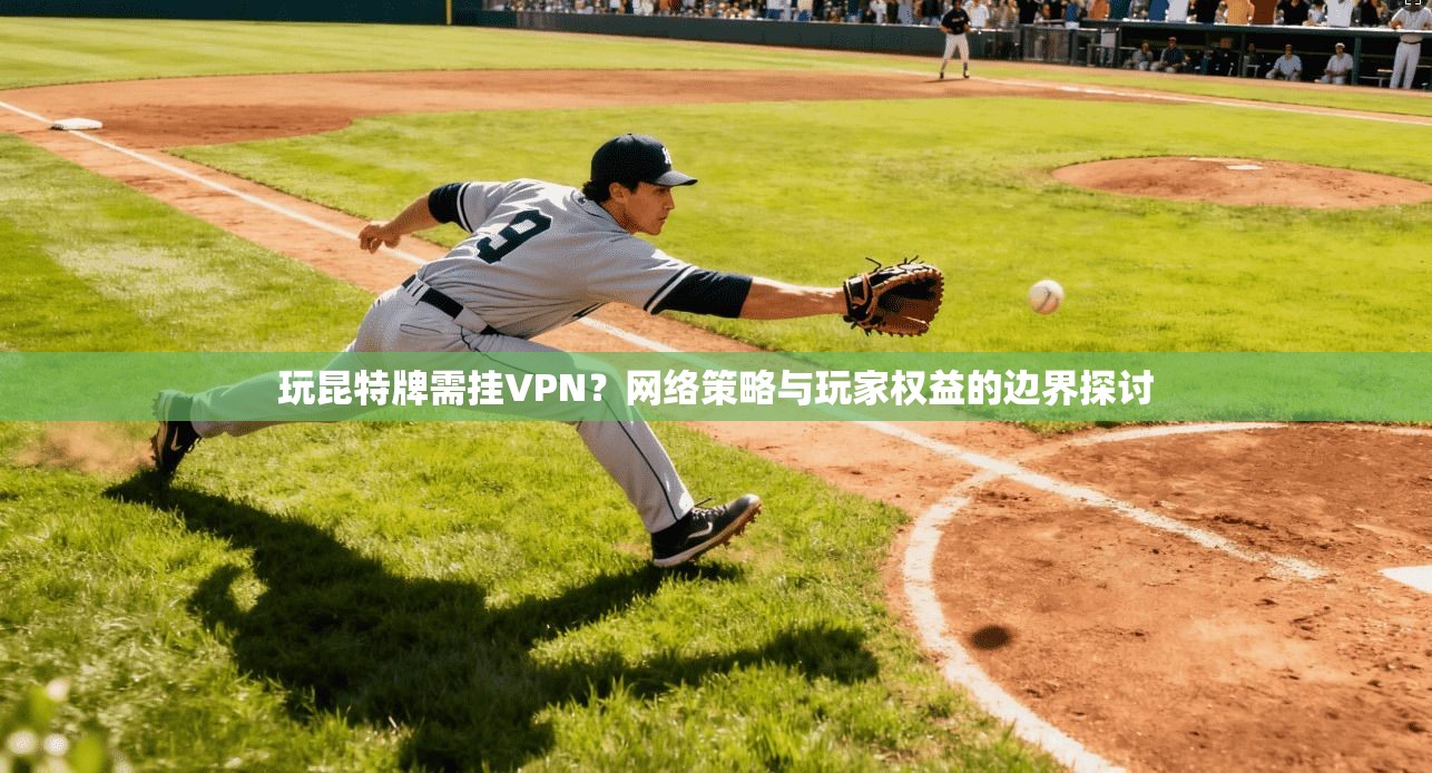 玩昆特牌需挂VPN？网络策略与玩家权益的边界探讨