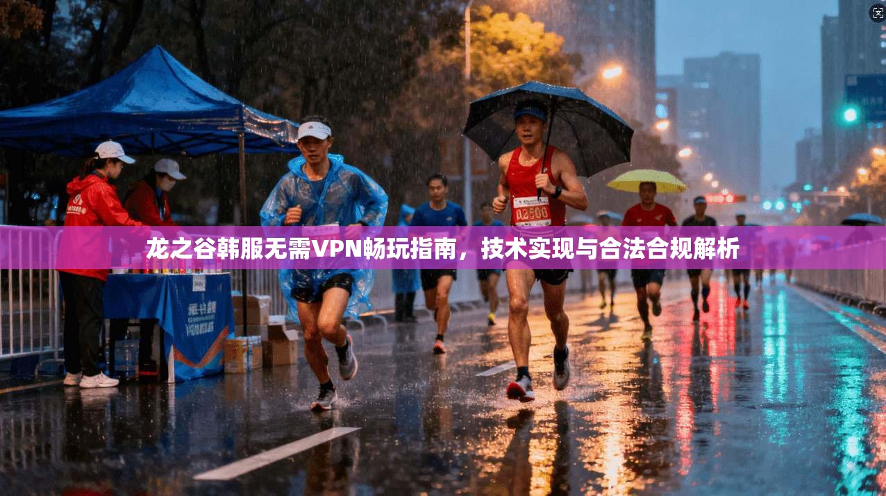 龙之谷韩服无需VPN畅玩指南，技术实现与合法合规解析