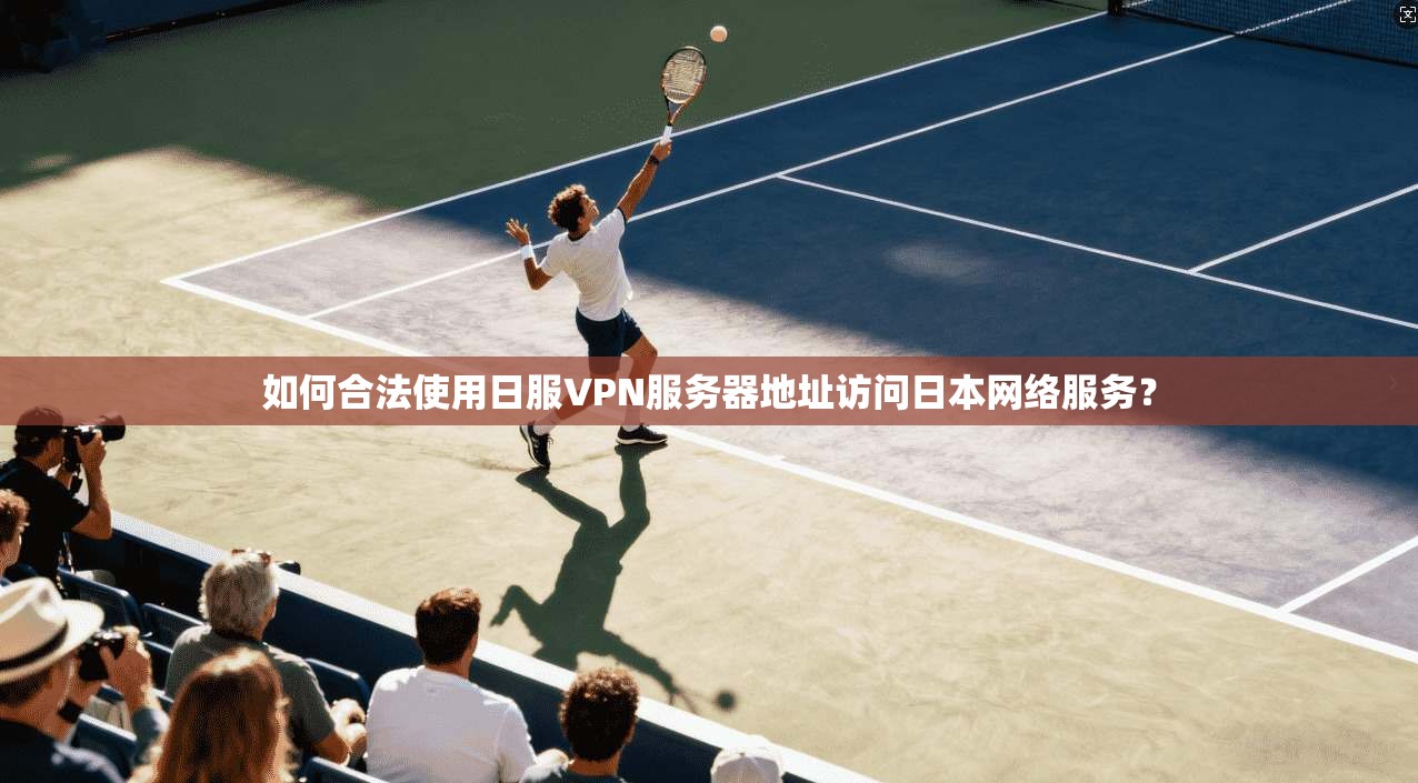 如何合法使用日服VPN服务器地址访问日本网络服务？
