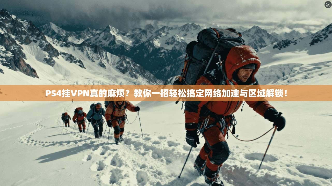 PS4挂VPN真的麻烦？教你一招轻松搞定网络加速与区域解锁！