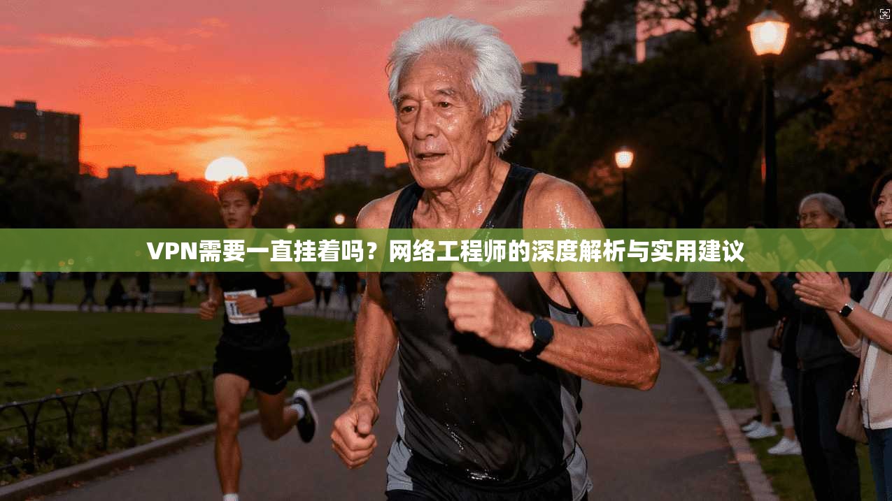 VPN需要一直挂着吗？网络工程师的深度解析与实用建议