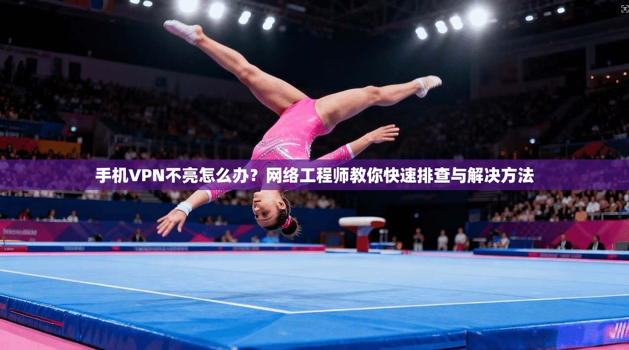 手机VPN不亮怎么办？网络工程师教你快速排查与解决方法