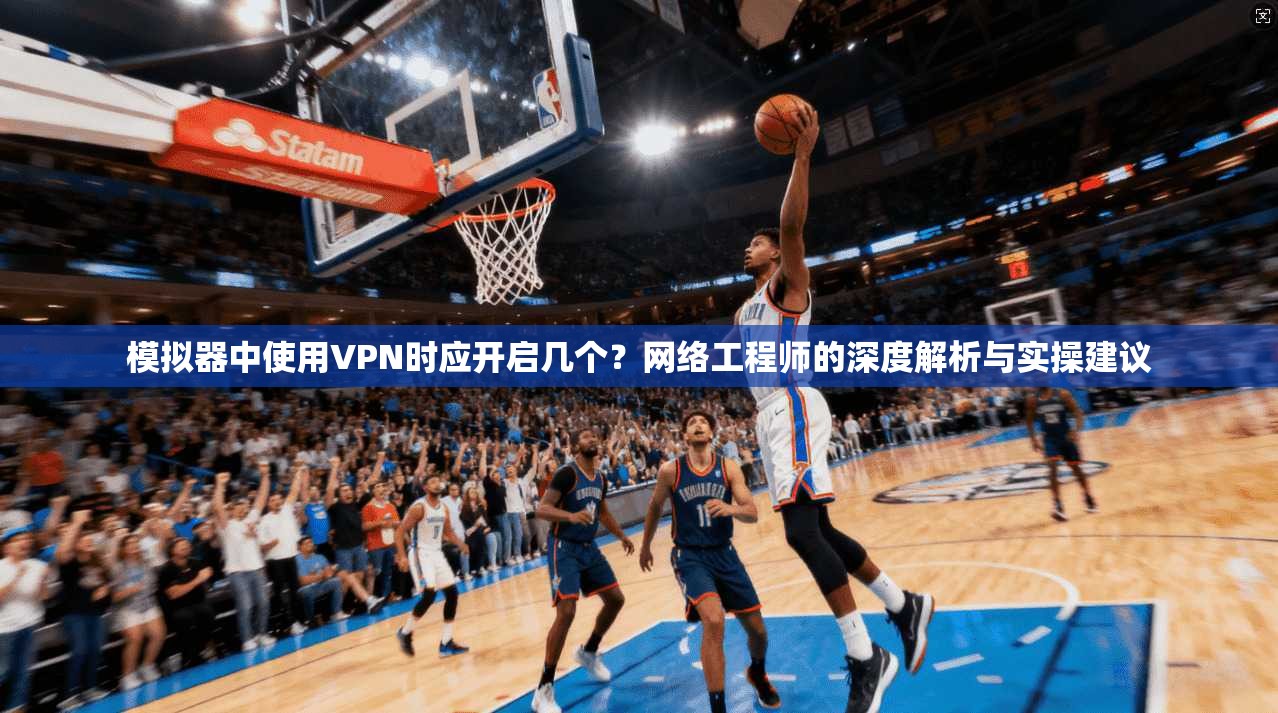 模拟器中使用VPN时应开启几个？网络工程师的深度解析与实操建议
