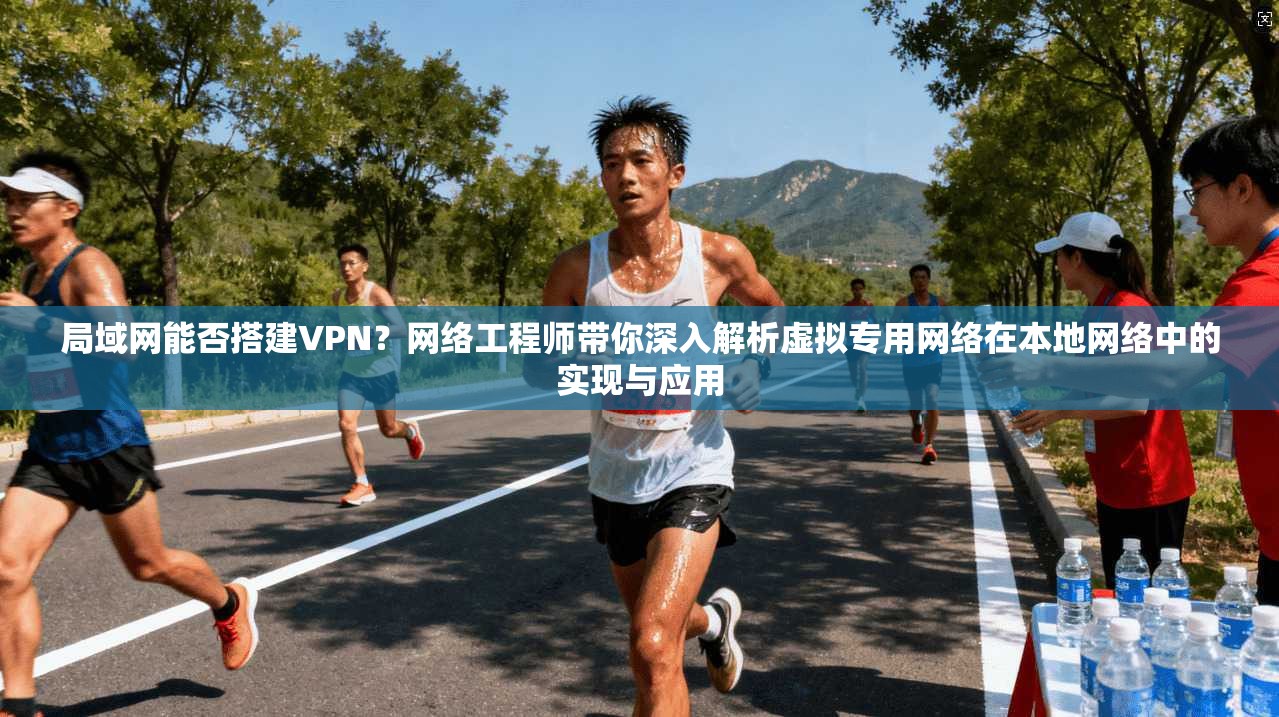 局域网能否搭建VPN？网络工程师带你深入解析虚拟专用网络在本地网络中的实现与应用