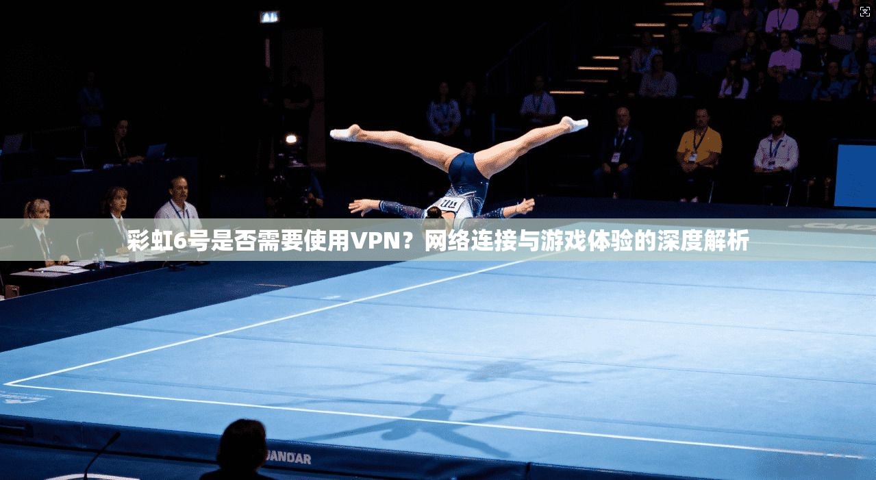 彩虹6号是否需要使用VPN?网络连接与游戏体验的深度解析