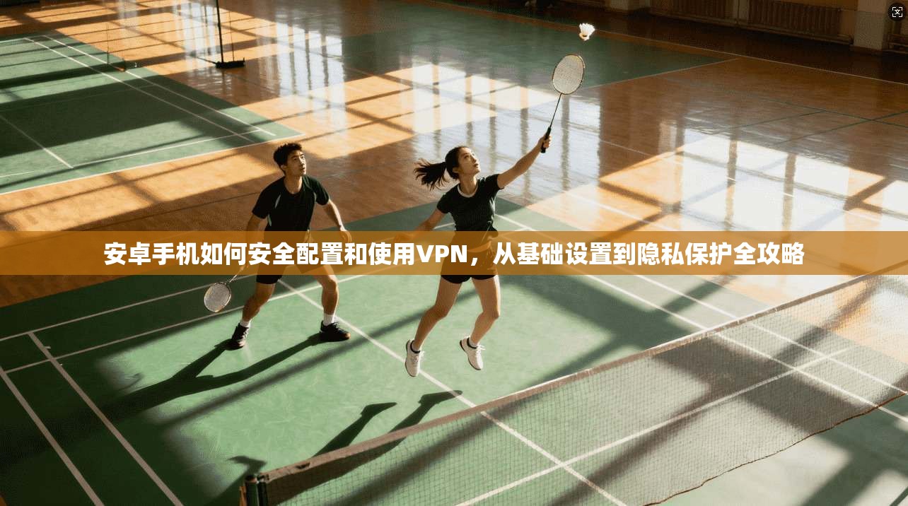 安卓手机如何安全配置和使用VPN，从基础设置到隐私保护全攻略