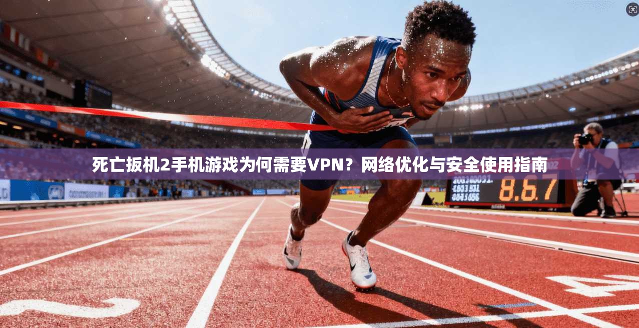 死亡扳机2手机游戏为何需要VPN?网络优化与安全使用指南