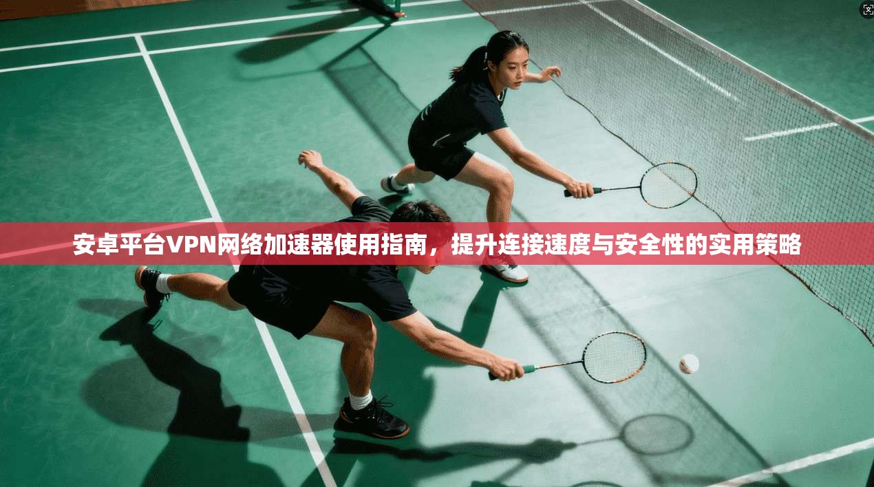 安卓平台VPN网络加速器使用指南,提升连接速度与安全性的实用策略