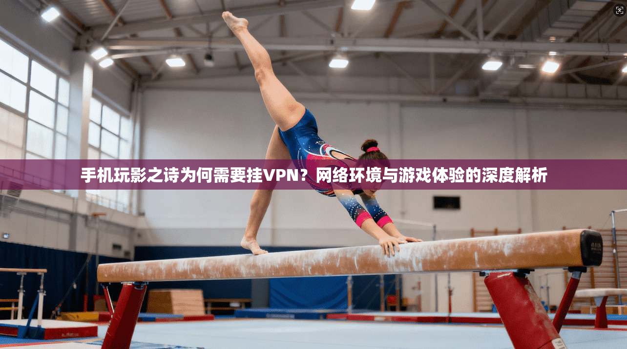 手机玩影之诗为何需要挂VPN？网络环境与游戏体验的深度解析