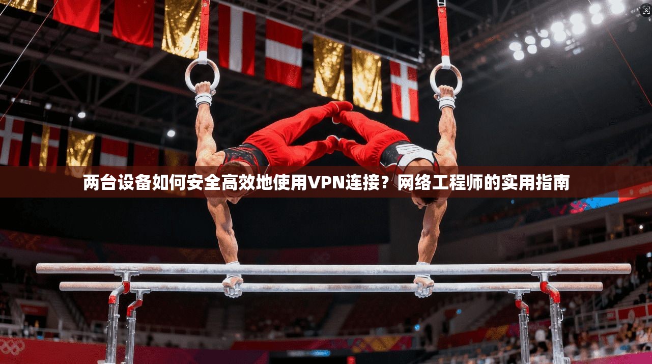 两台设备如何安全高效地使用VPN连接?网络工程师的实用指南