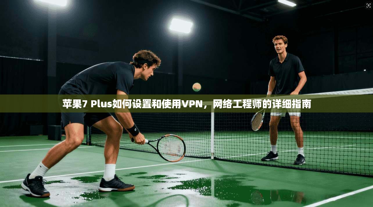 苹果7 Plus如何设置和使用VPN,网络工程师的详细指南
