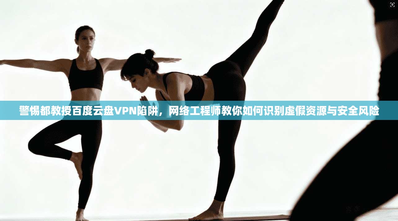 警惕都教授百度云盘VPN陷阱,网络工程师教你如何识别虚假资源与安全风险