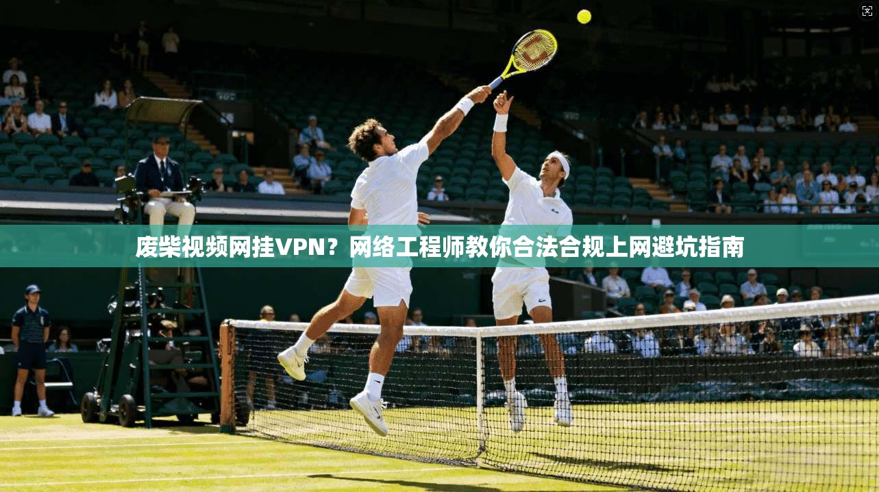 废柴视频网挂VPN?网络工程师教你合法合规上网避坑指南