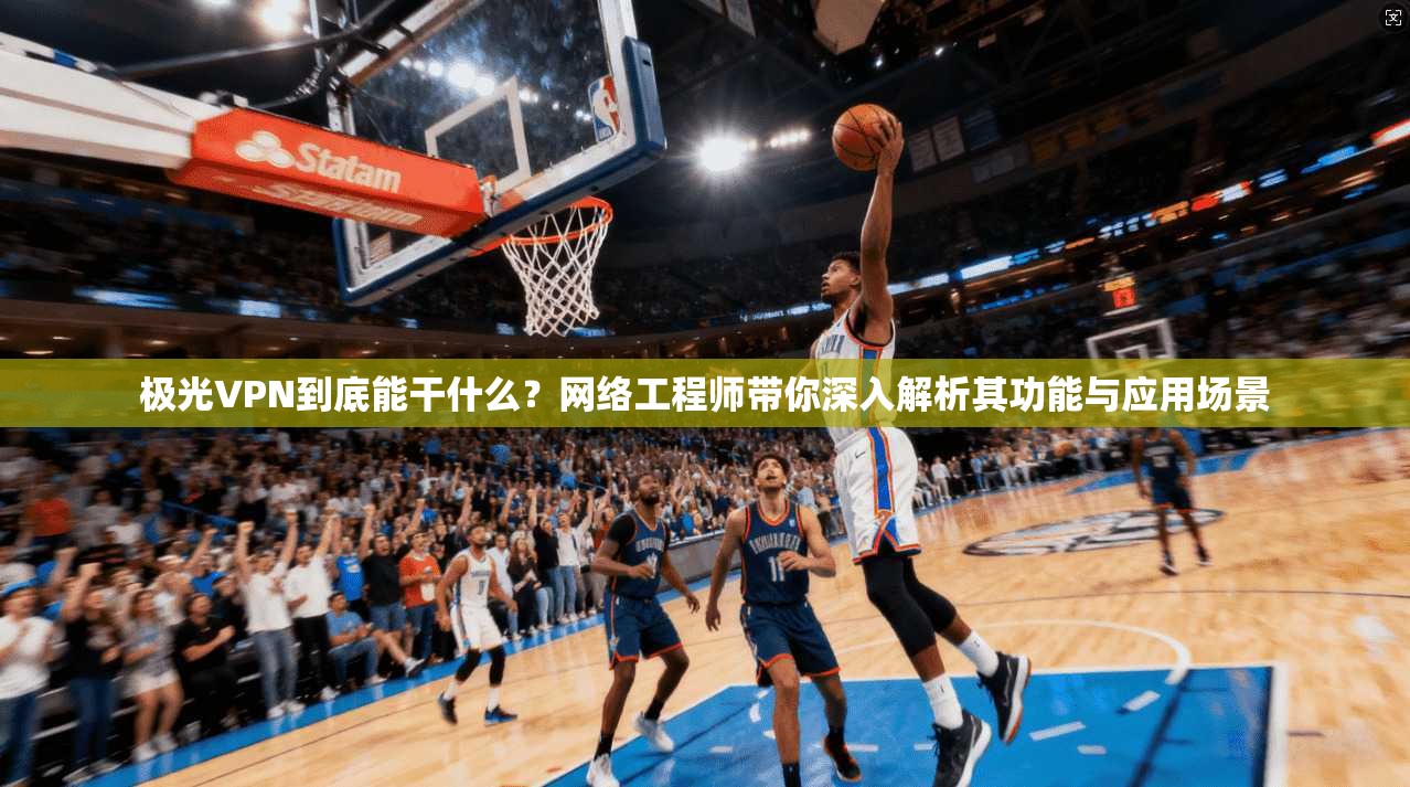 极光VPN到底能干什么?网络工程师带你深入解析其功能与应用场景