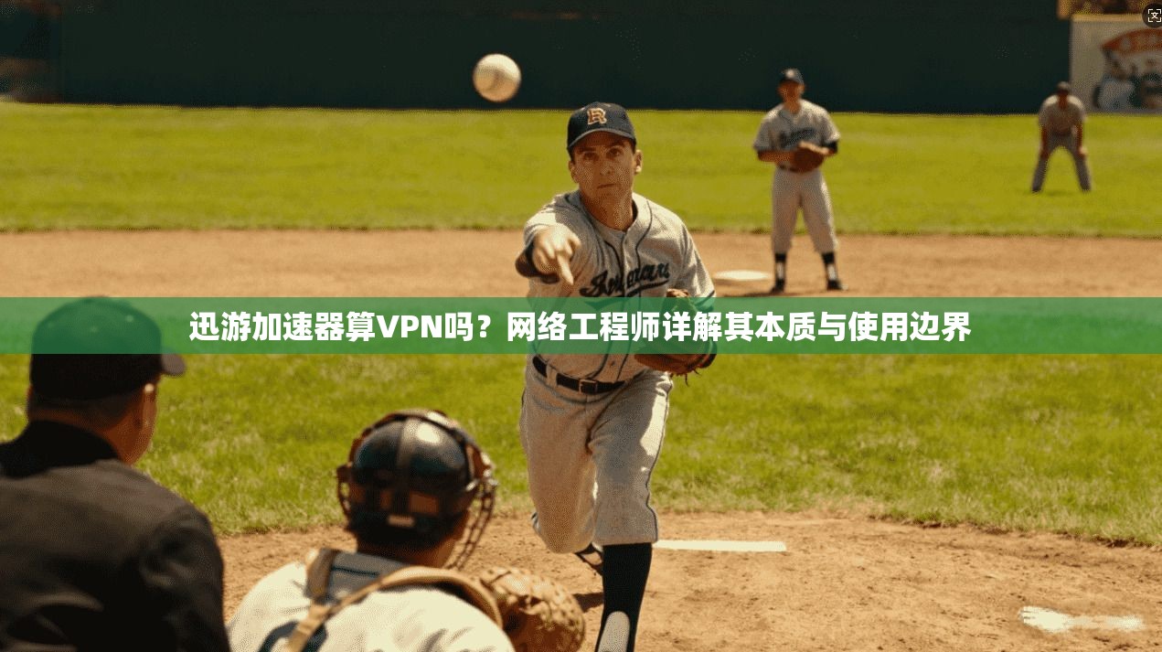 迅游加速器算VPN吗？网络工程师详解其本质与使用边界