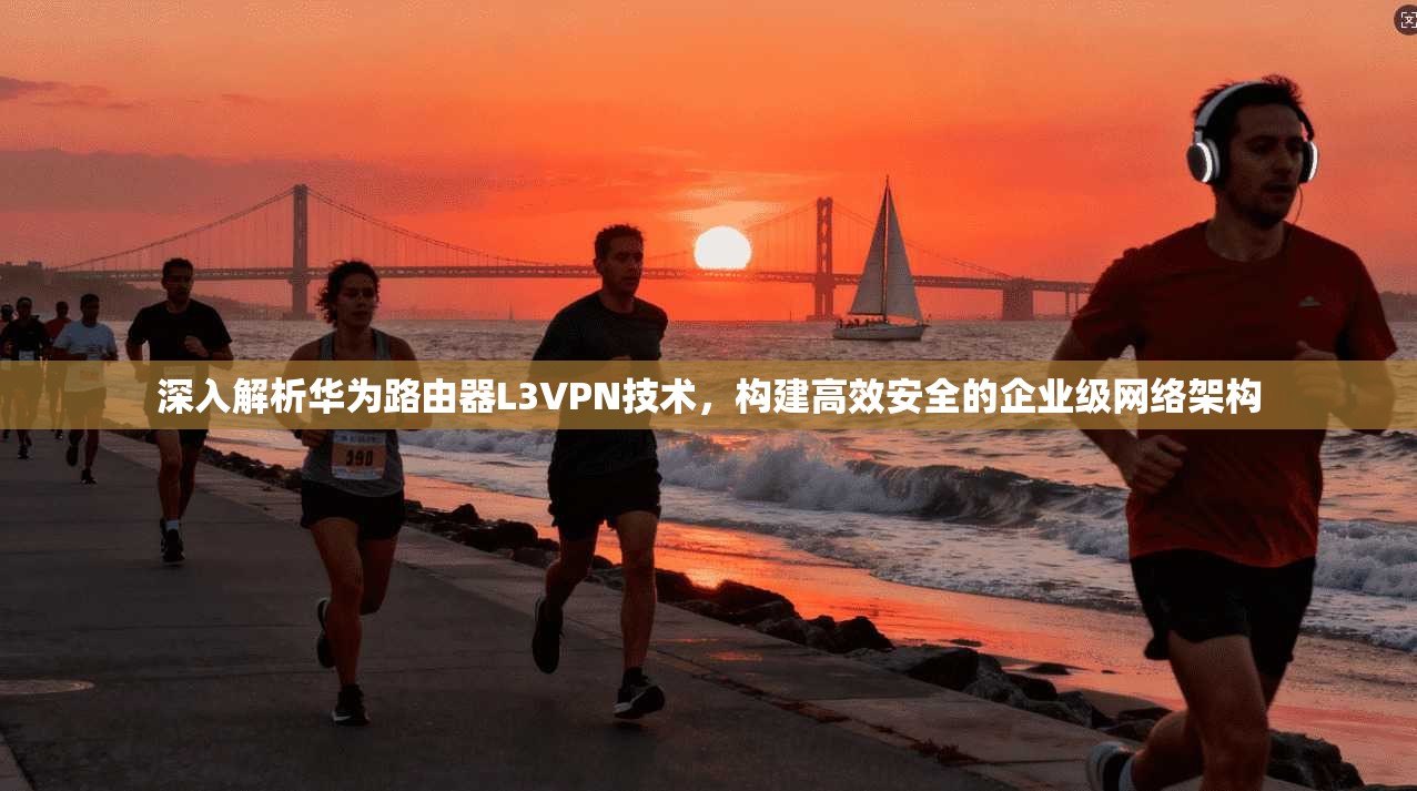深入解析华为路由器L3VPN技术，构建高效安全的企业级网络架构