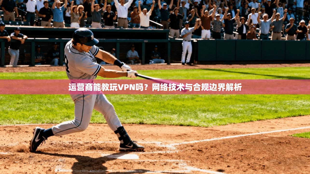 运营商能教玩VPN吗?网络技术与合规边界解析