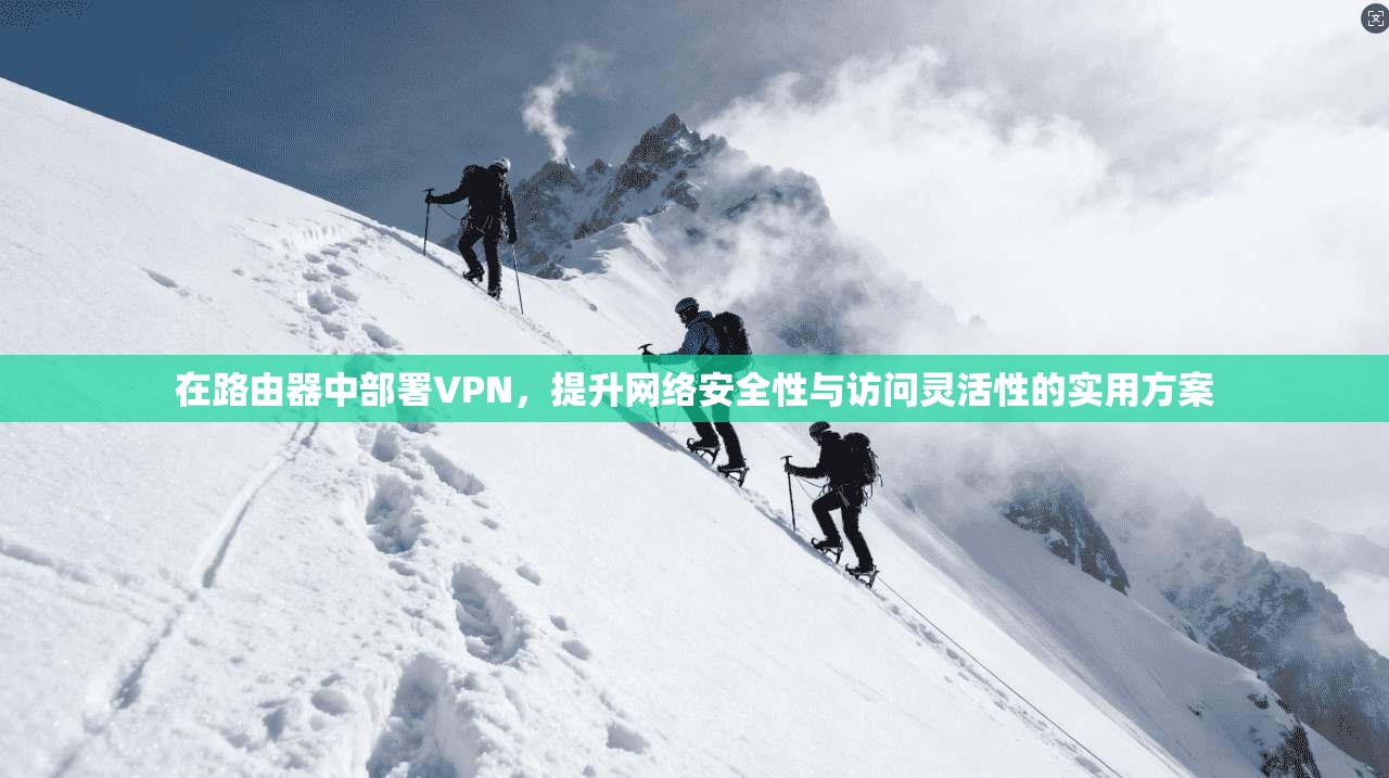 在路由器中部署VPN，提升网络安全性与访问灵活性的实用方案